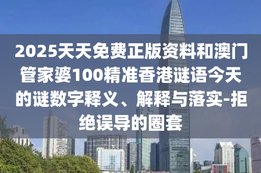 2025天天免費(fèi)正版資料和澳門管家婆100精準(zhǔn)香港謎語今天的謎數(shù)字釋義、解釋與落實(shí)-拒絕誤導(dǎo)的圈套