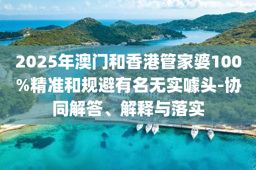 2025年澳門和香港管家婆100%精準和規(guī)避有名無實噱頭-協(xié)同解答、解釋與落實