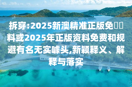 拆穿:2025新澳精準(zhǔn)正版免費(fèi)資料或2025年正版資料免費(fèi)和規(guī)避有名無(wú)實(shí)噱頭,新穎釋義、解釋與落實(shí)