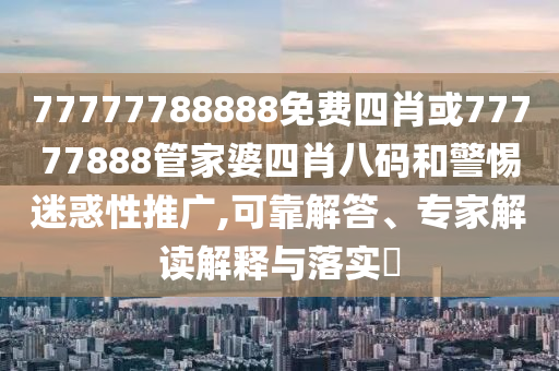 77777788888免費四肖或77777888管家婆四肖八碼和警惕迷惑性推廣,可靠解答、專家解讀解釋與落實?
