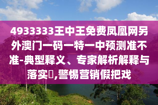4933333王中王免費(fèi)鳳凰網(wǎng)另外澳門一碼一特一中預(yù)測(cè)準(zhǔn)不準(zhǔn)-典型釋義、專家解析解釋與落實(shí)?,警惕營(yíng)銷假把戲