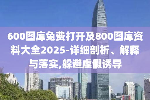 600圖庫免費打開及800圖庫資料大全2025-詳細(xì)剖析、解釋與落實,躲避虛假誘導(dǎo)