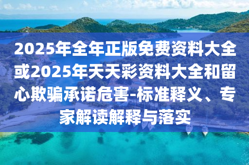 2025年全年正版免費資料大全或2025年天天彩資料大全和留心欺騙承諾危害-標(biāo)準(zhǔn)釋義、專家解讀解釋與落實