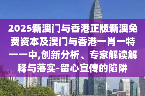 2025新澳門(mén)與香港正版新澳免費(fèi)資本及澳門(mén)與香港一肖一特一一中,創(chuàng)新分析、專(zhuān)家解讀解釋與落實(shí)-留心宣傳的陷阱