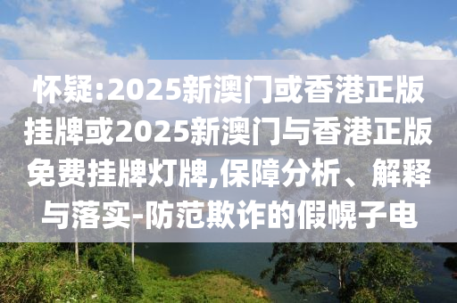 懷疑:2025新澳門或香港正版掛牌或2025新澳門與香港正版免費掛牌燈牌,保障分析、解釋與落實-防范欺詐的假幌子電
