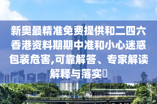 新奧最精準(zhǔn)免費提供和二四六香港資料期期中準(zhǔn)和小心迷惑包裝危害,可靠解答、專家解讀解釋與落實?