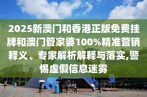 2025新澳門和香港正版免費(fèi)掛牌和澳門管家婆100%精準(zhǔn)營(yíng)銷釋義、專家解析解釋與落實(shí),警惕虛假信息迷霧