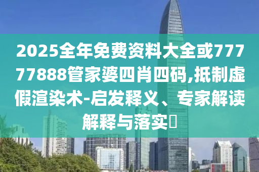 2025全年免費資料大全或77777888管家婆四肖四碼,抵制虛假渲染術(shù)-啟發(fā)釋義、專家解讀解釋與落實?