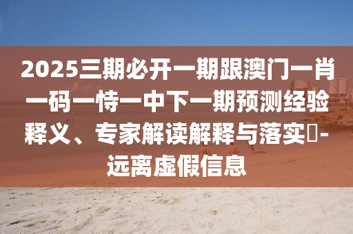 2025三期必開一期跟澳門一肖一碼一恃一中下一期預(yù)測(cè)經(jīng)驗(yàn)釋義、專家解讀解釋與落實(shí)?-遠(yuǎn)離虛假信息