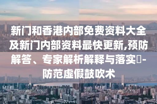 新門和香港內(nèi)部免費(fèi)資料大全及新門內(nèi)部資料最快更新,預(yù)防解答、專家解析解釋與落實(shí)?-防范虛假鼓吹術(shù)