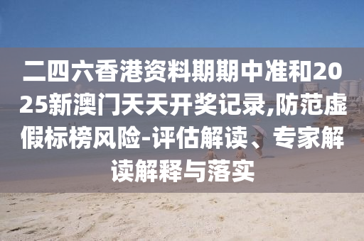 二四六香港資料期期中準(zhǔn)和2025新澳門天天開獎(jiǎng)記錄,防范虛假標(biāo)榜風(fēng)險(xiǎn)-評估解讀、專家解讀解釋與落實(shí)