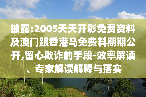 披露:2005天天開彩免費(fèi)資料及澳門跟香港馬免費(fèi)料期期公開,留心欺詐的手段-效率解讀、專家解讀解釋與落實(shí)