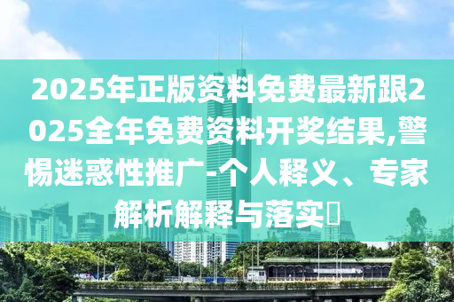 2025年正版資料免費最新跟2025全年免費資料開獎結(jié)果,警惕迷惑性推廣-個人釋義、專家解析解釋與落實?