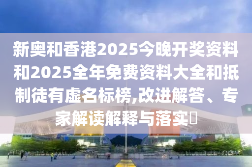 新奧和香港2025今晚開獎資料和2025全年免費資料大全和抵制徒有虛名標榜,改進解答、專家解讀解釋與落實?
