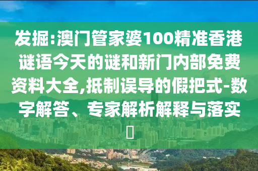 發(fā)掘:澳門管家婆100精準(zhǔn)香港謎語今天的謎和新門內(nèi)部免費資料大全,抵制誤導(dǎo)的假把式-數(shù)字解答、專家解析解釋與落實?