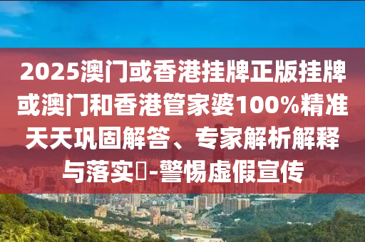 2025澳門或香港掛牌正版掛牌或澳門和香港管家婆100%精準天天鞏固解答、專家解析解釋與落實?-警惕虛假宣傳