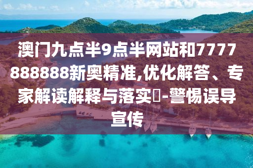 澳門九點半9點半網(wǎng)站和7777888888新奧精準,優(yōu)化解答、專家解讀解釋與落實?-警惕誤導宣傳