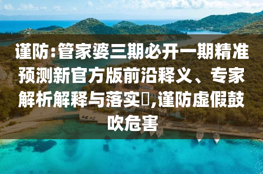 謹防:管家婆三期必開一期精準預(yù)測新官方版前沿釋義、專家解析解釋與落實?,謹防虛假鼓吹危害