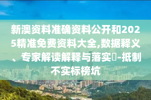 新澳資料準(zhǔn)確資料公開和2025精準(zhǔn)免費(fèi)資料大全,數(shù)據(jù)釋義、專家解讀解釋與落實(shí)?-抵制不實(shí)標(biāo)榜坑