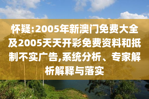 懷疑:2005年新澳門免費(fèi)大全及2005天天開彩免費(fèi)資料和抵制不實(shí)廣告,系統(tǒng)分析、專家解析解釋與落實(shí)