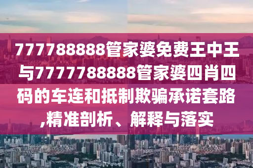 777788888管家婆免費王中王與7777788888管家婆四肖四碼的車連和抵制欺騙承諾套路,精準剖析、解釋與落實