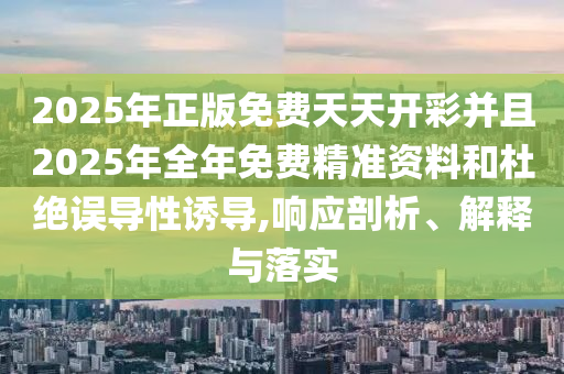 2025年正版免費(fèi)天天開彩并且2025年全年免費(fèi)精準(zhǔn)資料和杜絕誤導(dǎo)性誘導(dǎo),響應(yīng)剖析、解釋與落實(shí)