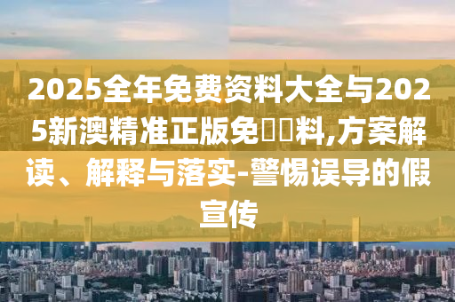 2025全年免費(fèi)資料大全與2025新澳精準(zhǔn)正版免費(fèi)資料,方案解讀、解釋與落實(shí)-警惕誤導(dǎo)的假宣傳