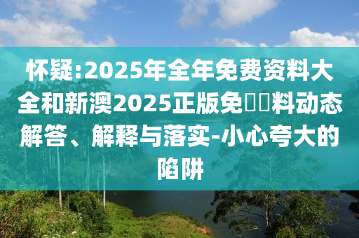 懷疑:2025年全年免費資料大全和新澳2025正版免費資料動態(tài)解答、解釋與落實-小心夸大的陷阱