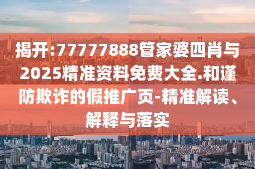 揭開:77777888管家婆四肖與2025精準資料免費大全.和謹防欺詐的假推廣頁-精準解讀、解釋與落實