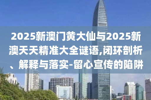 2025新澳門黃大仙與2025新澳天天精準(zhǔn)大全謎語,閉環(huán)剖析、解釋與落實-留心宣傳的陷阱