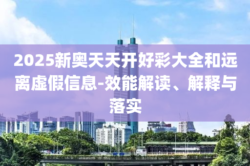 2025新奧天天開好彩大全和遠(yuǎn)離虛假信息-效能解讀、解釋與落實(shí)
