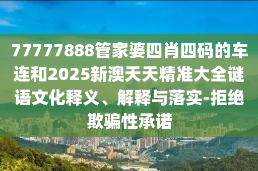 77777888管家婆四肖四碼的車連和2025新澳天天精準(zhǔn)大全謎語文化釋義、解釋與落實(shí)-拒絕欺騙性承諾