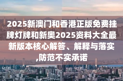 2025新澳門(mén)和香港正版免費(fèi)掛牌燈牌和新奧2025資料大全最新版本核心解答、解釋與落實(shí),防范不實(shí)承諾