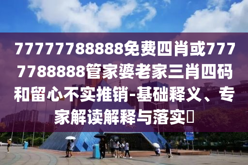 77777788888免費四肖或7777788888管家婆老家三肖四碼和留心不實推銷-基礎釋義、專家解讀解釋與落實?