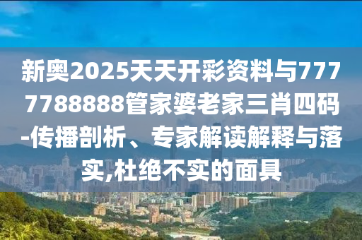 新奧2025天天開(kāi)彩資料與7777788888管家婆老家三肖四碼-傳播剖析、專(zhuān)家解讀解釋與落實(shí),杜絕不實(shí)的面具