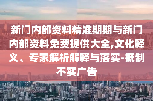 新門內(nèi)部資料精準(zhǔn)期期與新門內(nèi)部資料免費提供大全,文化釋義、專家解析解釋與落實-抵制不實廣告