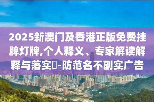 2025新澳門及香港正版免費(fèi)掛牌燈牌,個(gè)人釋義、專家解讀解釋與落實(shí)?-防范名不副實(shí)廣告