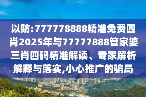 以防:777778888精準(zhǔn)免費(fèi)四肖2025年與77777888管家婆三肖四碼精準(zhǔn)解讀、專家解析解釋與落實(shí),小心推廣的騙局
