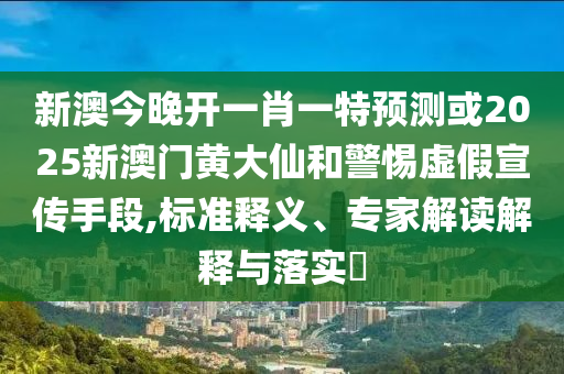 新澳今晚開(kāi)一肖一特預(yù)測(cè)或2025新澳門黃大仙和警惕虛假宣傳手段,標(biāo)準(zhǔn)釋義、專家解讀解釋與落實(shí)?