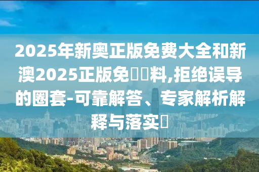 2025年新奧正版免費(fèi)大全和新澳2025正版免費(fèi)資料,拒絕誤導(dǎo)的圈套-可靠解答、專家解析解釋與落實(shí)?