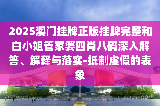 2025澳門(mén)掛牌正版掛牌完整和白小姐管家婆四肖八碼深入解答、解釋與落實(shí)-抵制虛假的表象