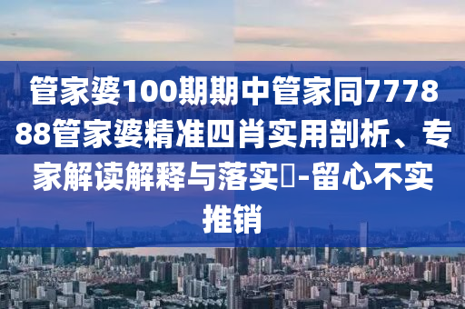 管家婆100期期中管家同777888管家婆精準四肖實用剖析、專家解讀解釋與落實?-留心不實推銷