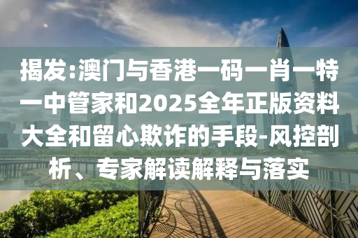 揭發(fā):澳門(mén)與香港一碼一肖一特一中管家和2025全年正版資料大全和留心欺詐的手段-風(fēng)控剖析、專(zhuān)家解讀解釋與落實(shí)