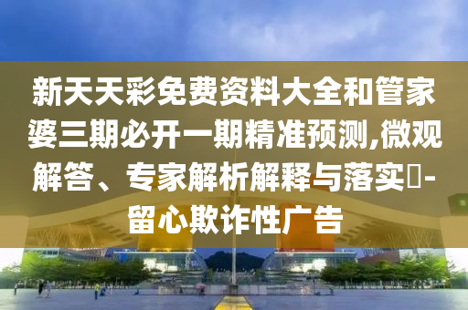 新天天彩免費(fèi)資料大全和管家婆三期必開一期精準(zhǔn)預(yù)測(cè),微觀解答、專家解析解釋與落實(shí)?-留心欺詐性廣告