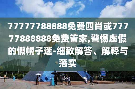77777788888免費(fèi)四肖或77777888888免費(fèi)管家,警惕虛假的假幌子迷-細(xì)致解答、解釋與落實(shí)