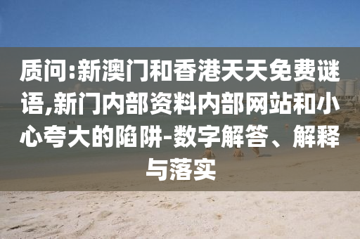 質(zhì)問(wèn):新澳門和香港天天免費(fèi)謎語(yǔ),新門內(nèi)部資料內(nèi)部網(wǎng)站和小心夸大的陷阱-數(shù)字解答、解釋與落實(shí)
