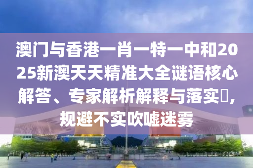 澳門與香港一肖一特一中和2025新澳天天精準(zhǔn)大全謎語(yǔ)核心解答、專家解析解釋與落實(shí)?,規(guī)避不實(shí)吹噓迷霧