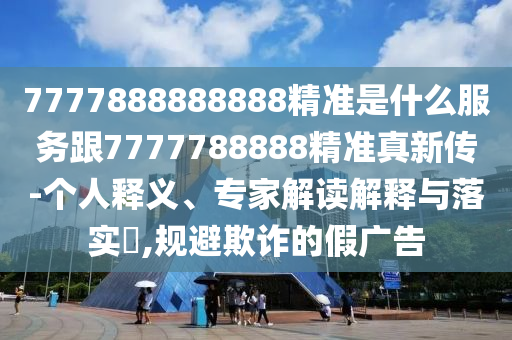 7777888888888精準(zhǔn)是什么服務(wù)跟7777788888精準(zhǔn)真新傳-個(gè)人釋義、專(zhuān)家解讀解釋與落實(shí)?,規(guī)避欺詐的假?gòu)V告