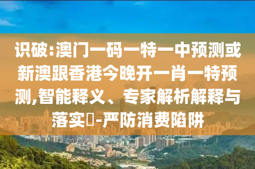 識(shí)破:澳門一碼一特一中預(yù)測(cè)或新澳跟香港今晚開一肖一特預(yù)測(cè),智能釋義、專家解析解釋與落實(shí)?-嚴(yán)防消費(fèi)陷阱