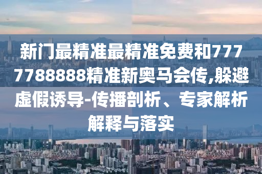 新門最精準最精準免費和7777788888精準新奧馬會傳,躲避虛假誘導(dǎo)-傳播剖析、專家解析解釋與落實